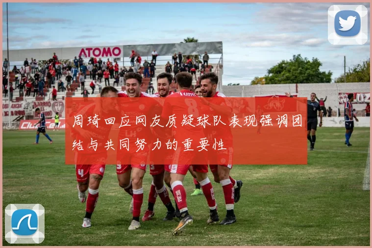 周琦回应网友质疑球队表现强调团结与共同努力的重要性