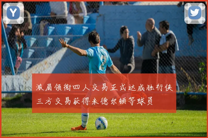 浓眉领衔四人交易正式达成独行侠三方交易获得米德尔顿等球员