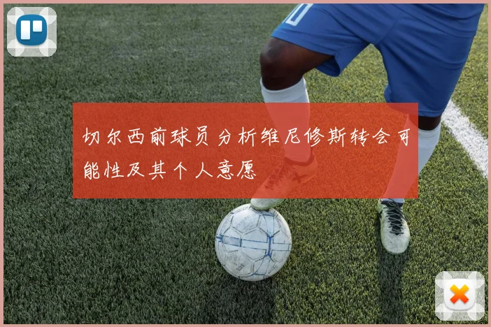 切尔西前球员分析维尼修斯转会可能性及其个人意愿