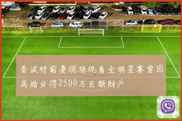 香波特前妻现场观看全明星赛曾因离婚分得2500万巨额财产