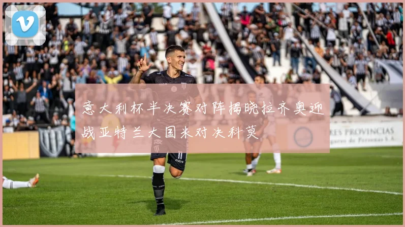 意大利杯半决赛对阵揭晓拉齐奥迎战亚特兰大国米对决科莫