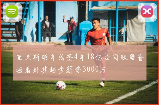里夫斯明年或签4年18亿合同联盟普遍看好其起步薪资3000万