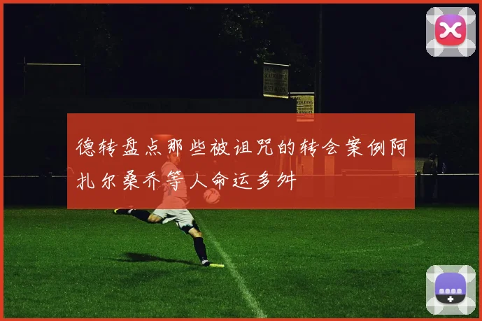 德转盘点那些被诅咒的转会案例阿扎尔桑乔等人命运多舛