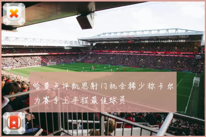 哈曼点评凯恩射门机会稀少称卡尔为赛季上半程最佳球员