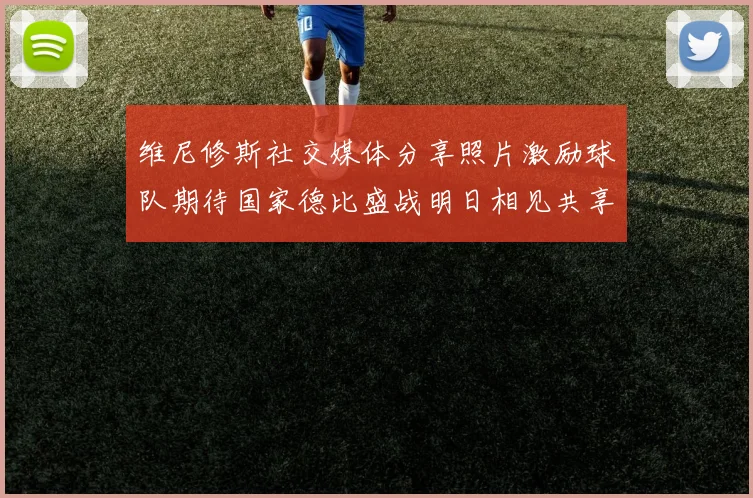 维尼修斯社交媒体分享照片激励球队期待国家德比盛战明日相见共享激情时刻