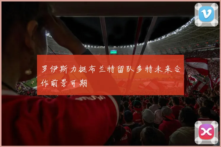 罗伊斯力挺布兰特留队多特未来合作前景可期