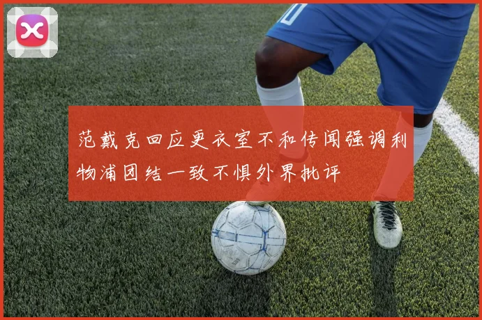 范戴克回应更衣室不和传闻强调利物浦团结一致不惧外界批评