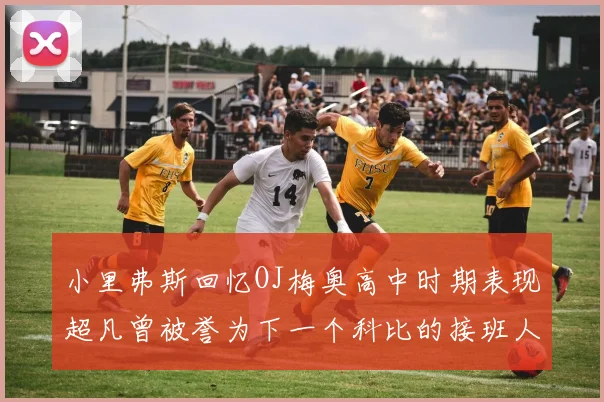 小里弗斯回忆OJ梅奥高中时期表现超凡曾被誉为下一个科比的接班人