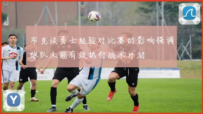 布克谈勇士经验对比赛的影响强调球队未能有效执行战术计划