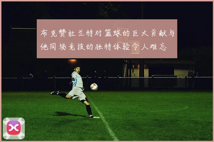 布克赞杜兰特对篮球的巨大贡献与他同场竞技的独特体验令人难忘