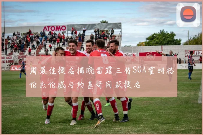 周最佳提名揭晓雷霆三将SGA霍姆格伦杰伦威与约基奇同获提名