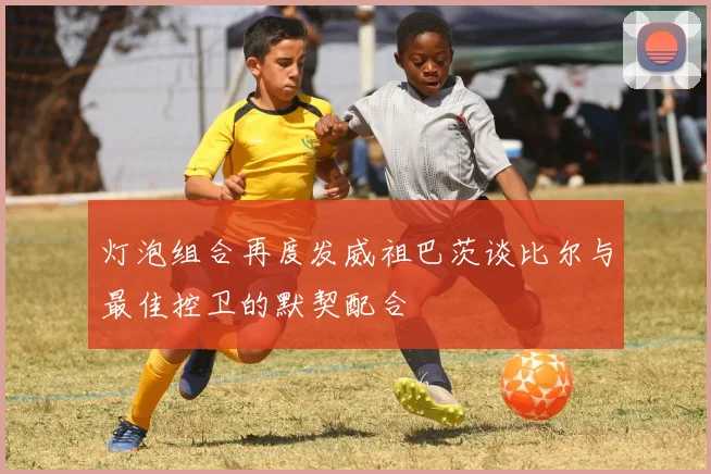 灯泡组合再度发威祖巴茨谈比尔与最佳控卫的默契配合
