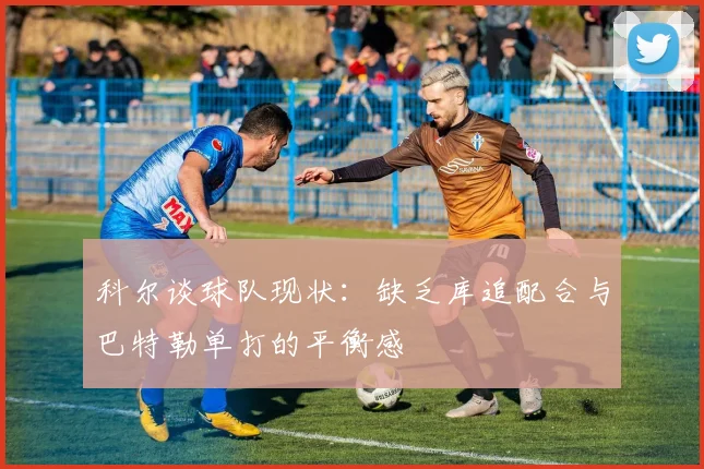 科尔谈球队现状：缺乏库追配合与巴特勒单打的平衡感