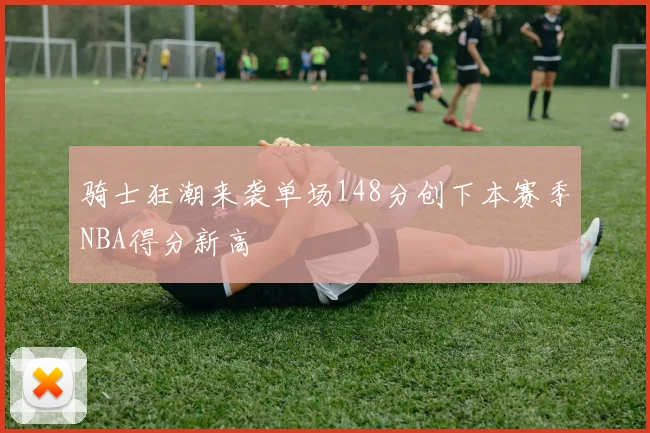 骑士狂潮来袭单场148分创下本赛季NBA得分新高