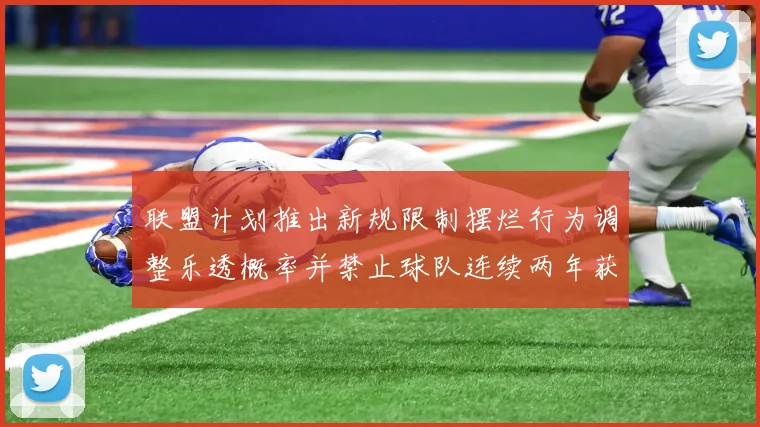 联盟计划推出新规限制摆烂行为调整乐透概率并禁止球队连续两年获得前四选秀权
