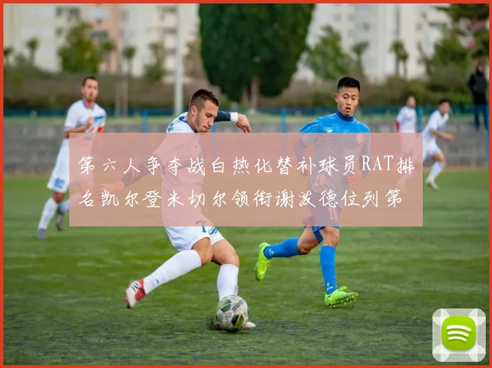 第六人争夺战白热化替补球员RAT排名凯尔登米切尔领衔谢泼德位列第五