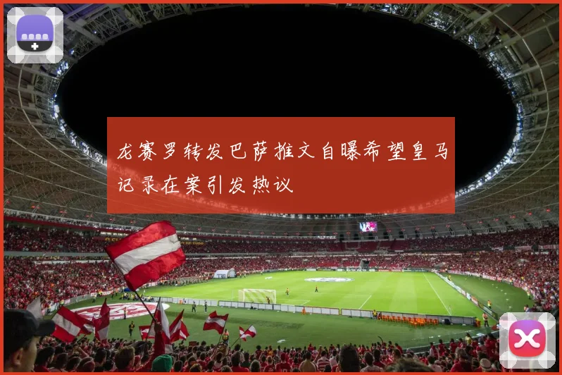 龙赛罗转发巴萨推文自曝希望皇马记录在案引发热议