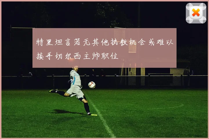 特里坦言若无其他执教机会或难以接手切尔西主帅职位