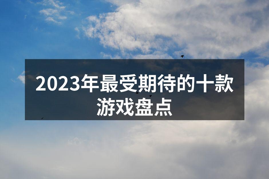 2023年最受期待的十款游戏盘点